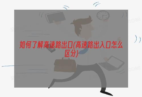 如何了解高速路出口(高速路出入口怎么区分)