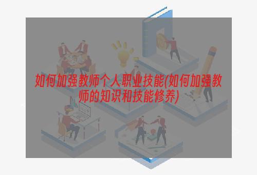 如何加强教师个人职业技能(如何加强教师的知识和技能修养)