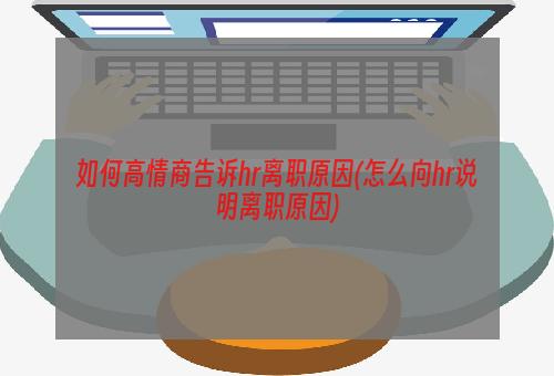 如何高情商告诉hr离职原因(怎么向hr说明离职原因)