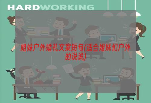 姐妹户外婚礼文案短句(适合姐妹们户外的说说)