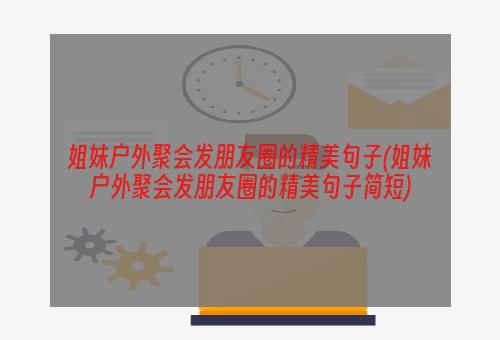 姐妹户外聚会发朋友圈的精美句子(姐妹户外聚会发朋友圈的精美句子简短)