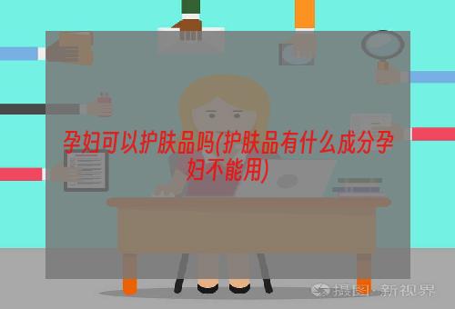 孕妇可以护肤品吗(护肤品有什么成分孕妇不能用)