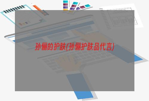 孙俪的护肤(孙俪护肤品代言)