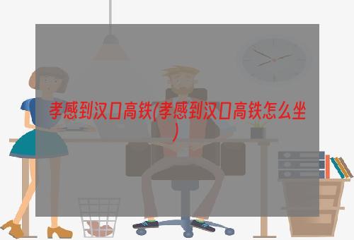 孝感到汉口高铁(孝感到汉口高铁怎么坐)