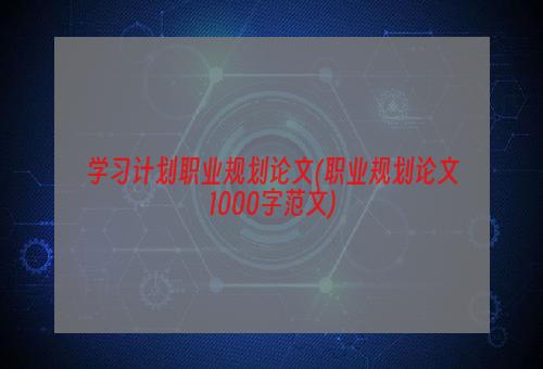 学习计划职业规划论文(职业规划论文1000字范文)