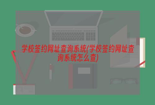 学校签约网址查询系统(学校签约网址查询系统怎么查)