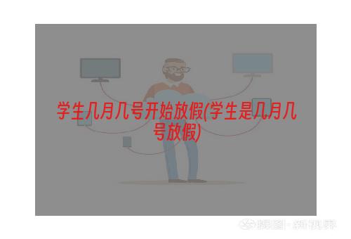 学生几月几号开始放假(学生是几月几号放假)