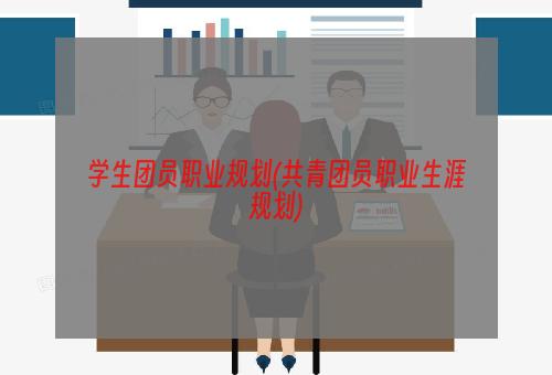 学生团员职业规划(共青团员职业生涯规划)