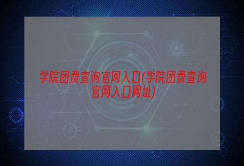 学院团费查询官网入口(学院团费查询官网入口网址)