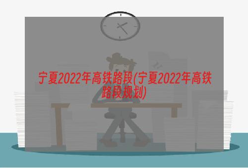 宁夏2022年高铁路段(宁夏2022年高铁路段规划)