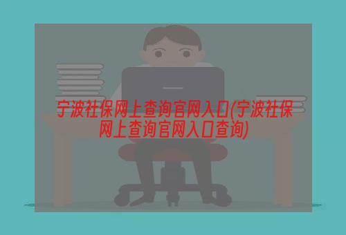 宁波社保网上查询官网入口(宁波社保网上查询官网入口查询)