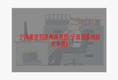 宁海高铁到苏州高铁图(宁海到苏州的火车票)