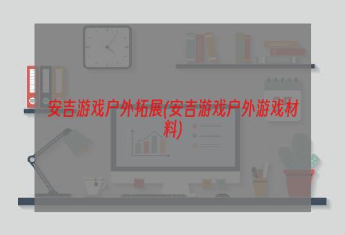 安吉游戏户外拓展(安吉游戏户外游戏材料)