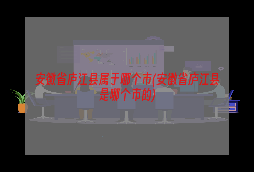 安徽省庐江县属于哪个市(安徽省庐江县是哪个市的)