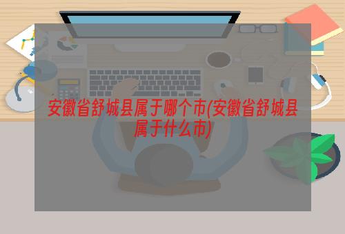 安徽省舒城县属于哪个市(安徽省舒城县属于什么市)