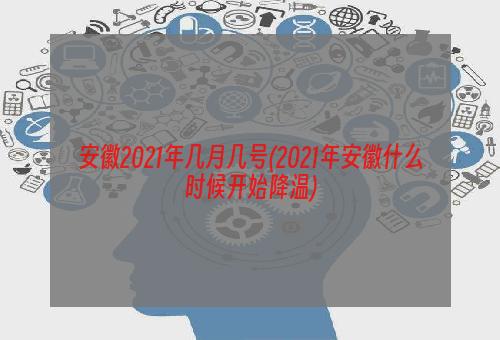 安徽2021年几月几号(2021年安徽什么时候开始降温)