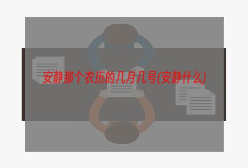 安静那个农历的几月几号(安静什么)