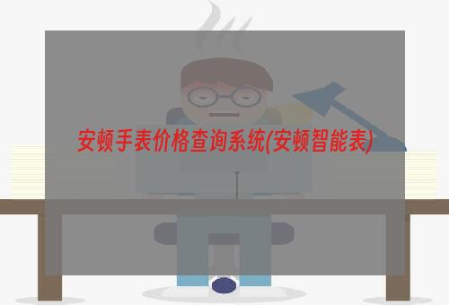 安顿手表价格查询系统(安顿智能表)