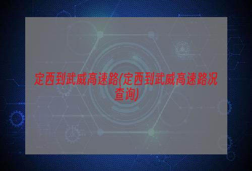 定西到武威高速路(定西到武威高速路况查询)