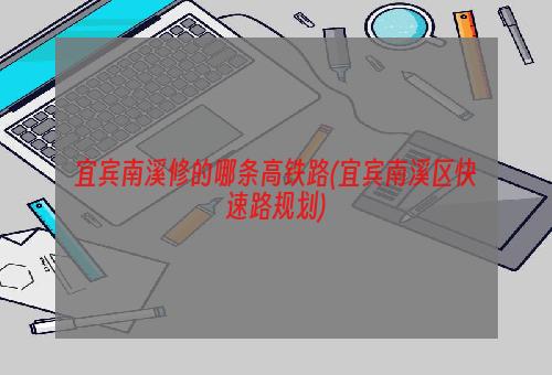 宜宾南溪修的哪条高铁路(宜宾南溪区快速路规划)