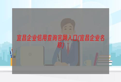 宜昌企业信用查询官网入口(宜昌企业名称)