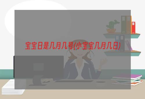 宝宝日是几月几号(小宝宝几月几日)