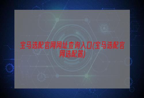 宝马选配官网网址查询入口(宝马选配官网选配器)