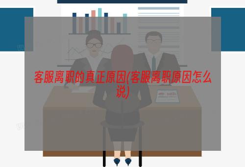 客服离职的真正原因(客服离职原因怎么说)