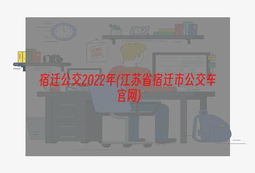 宿迁公交2022年(江苏省宿迁市公交车官网)