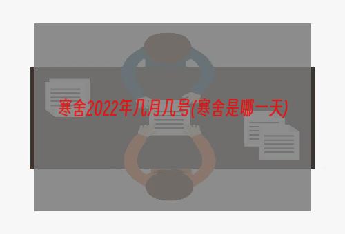 寒舍2022年几月几号(寒舍是哪一天)