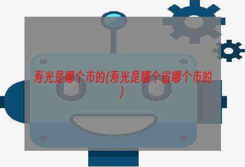 寿光是哪个市的(寿光是哪个省哪个市的)