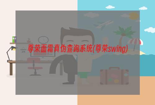 尊荣面霜真伪查询系统(尊荣swing)