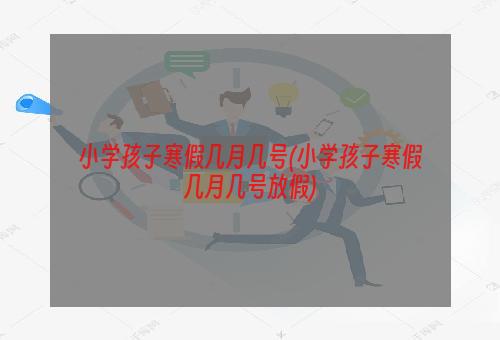 小学孩子寒假几月几号(小学孩子寒假几月几号放假)