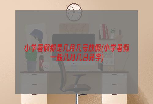 小学暑假都是几月几号放假(小学暑假一般几月几日开学)