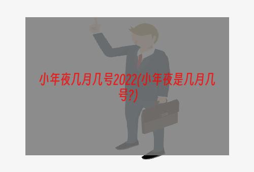 小年夜几月几号2022(小年夜是几月几号?)