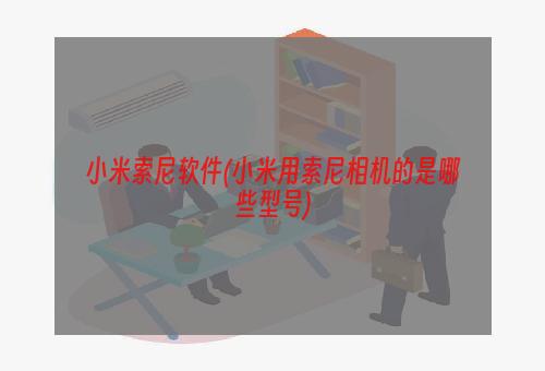 小米索尼软件(小米用索尼相机的是哪些型号)