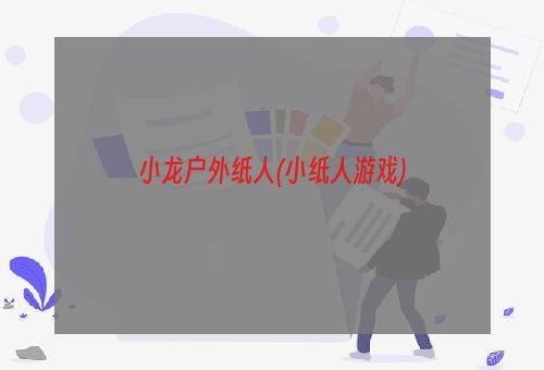 小龙户外纸人(小纸人游戏)