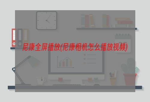 尼康全屏播放(尼康相机怎么播放视频)