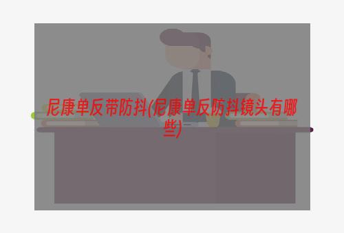 尼康单反带防抖(尼康单反防抖镜头有哪些)