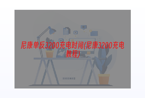 尼康单反3200充电时间(尼康3200充电教程)