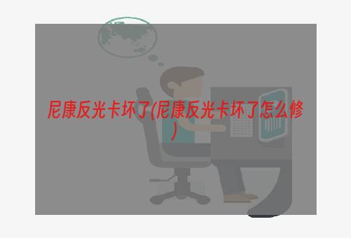 尼康反光卡坏了(尼康反光卡坏了怎么修)