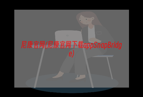 尼康官网(尼康官网下载appSnapBridge)