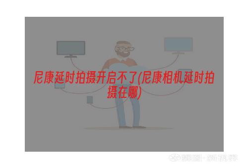 尼康延时拍摄开启不了(尼康相机延时拍摄在哪)