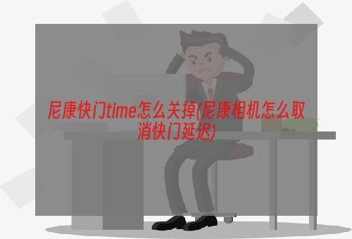 尼康快门time怎么关掉(尼康相机怎么取消快门延迟)