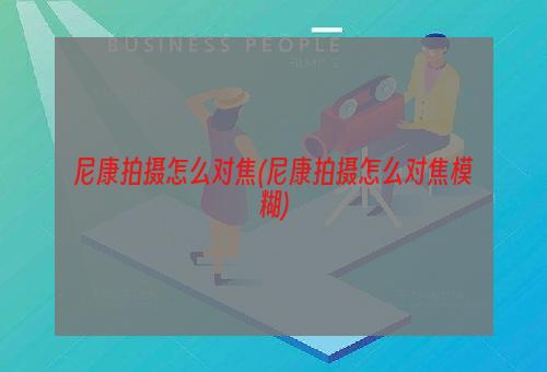 尼康拍摄怎么对焦(尼康拍摄怎么对焦模糊)