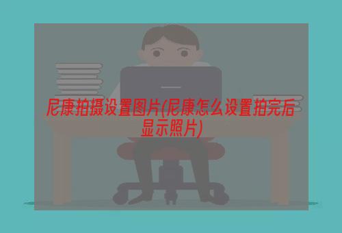 尼康拍摄设置图片(尼康怎么设置拍完后显示照片)