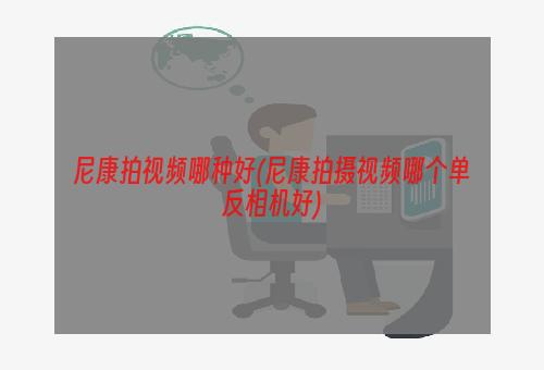 尼康拍视频哪种好(尼康拍摄视频哪个单反相机好)