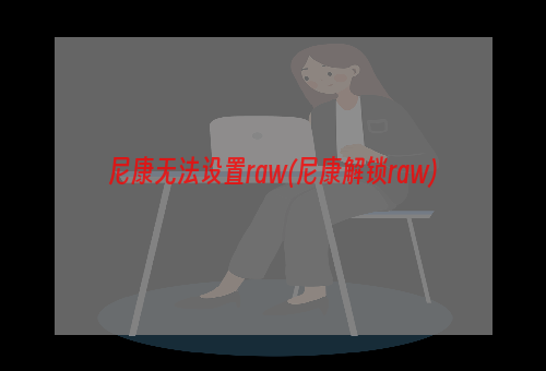 尼康无法设置raw(尼康解锁raw)