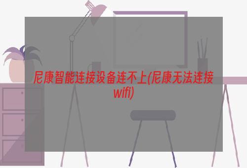 尼康智能连接设备连不上(尼康无法连接wifi)