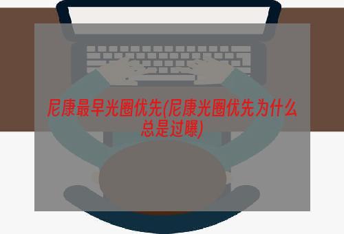 尼康最早光圈优先(尼康光圈优先为什么总是过曝)